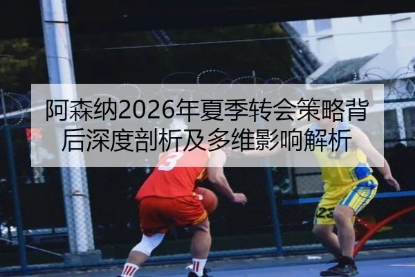 阿森纳2026年夏季转会策略背后深度剖析及多维影响解析