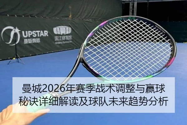 曼城2026年赛季战术调整与赢球秘诀详细解读及球队未来趋势分析